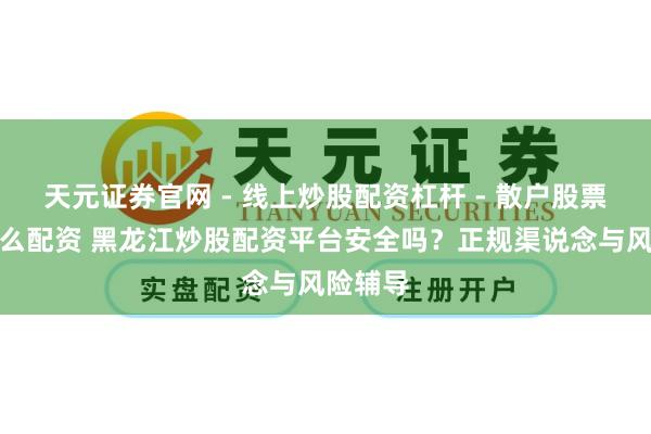 天元证券官网 - 线上炒股配资杠杆 - 散户股票杠杆怎么配资 黑龙江炒股配资平台安全吗？正规渠说念与风险辅导