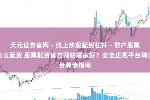 天元证券官网 - 线上炒股配资杠杆 - 散户股票杠杆怎么配资 股票配资官方网站哪家好？安全正规平台聘请指南