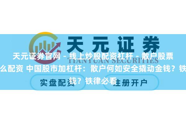 天元证券官网 - 线上炒股配资杠杆 - 散户股票杠杆怎么配资 中国股市加杠杆：散户何如安全撬动金钱？铁律必看