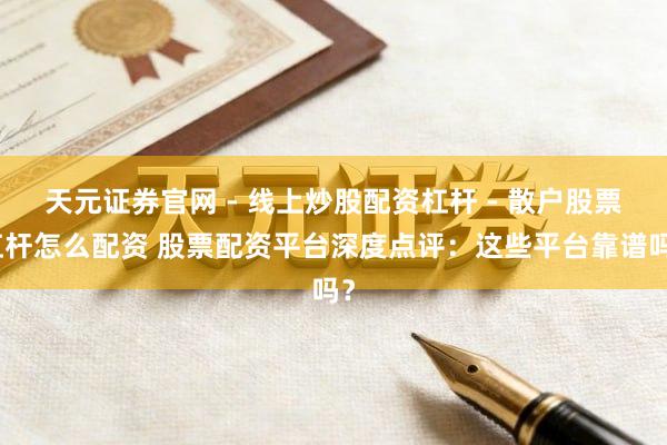 天元证券官网 - 线上炒股配资杠杆 - 散户股票杠杆怎么配资 股票配资平台深度点评：这些平台靠谱吗？