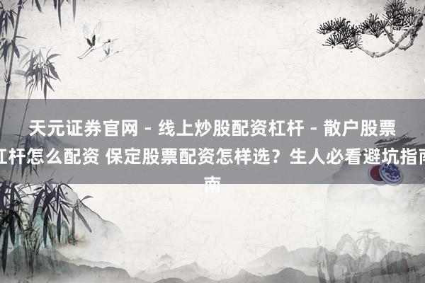 天元证券官网 - 线上炒股配资杠杆 - 散户股票杠杆怎么配资 保定股票配资怎样选？生人必看避坑指南