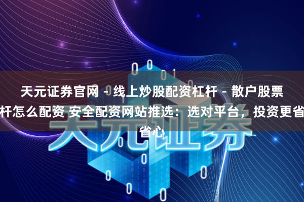 天元证券官网 - 线上炒股配资杠杆 - 散户股票杠杆怎么配资 安全配资网站推选：选对平台，投资更省心