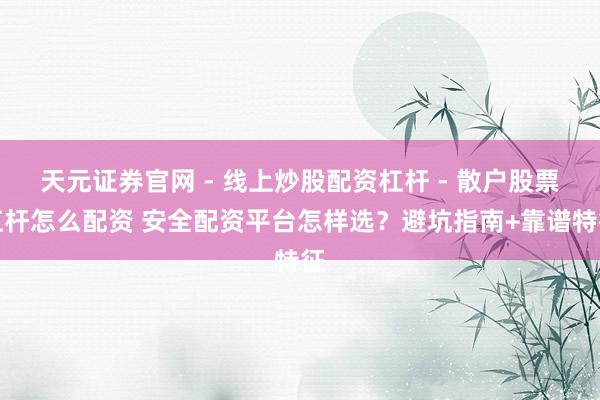 天元证券官网 - 线上炒股配资杠杆 - 散户股票杠杆怎么配资 安全配资平台怎样选？避坑指南+靠谱特征