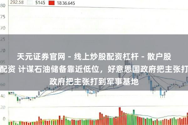 天元证券官网 - 线上炒股配资杠杆 - 散户股票杠杆怎么配资 计谋石油储备靠近低位，好意思国政府把主张打到军事基地