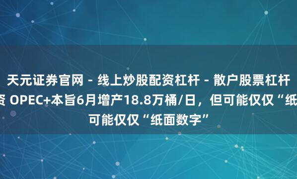 天元证券官网 - 线上炒股配资杠杆 - 散户股票杠杆怎么配资 OPEC+本旨6月增产18.8万桶/日，但可能仅仅“纸面数字”