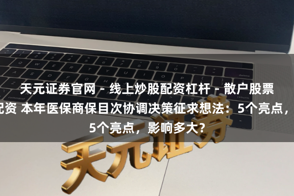 天元证券官网 - 线上炒股配资杠杆 - 散户股票杠杆怎么配资 本年医保商保目次协调决策征求想法：5个亮点，影响多大？
