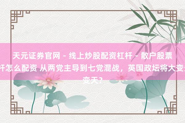 天元证券官网 - 线上炒股配资杠杆 - 散户股票杠杆怎么配资 从两党主导到七党混战，英国政坛将大变天？