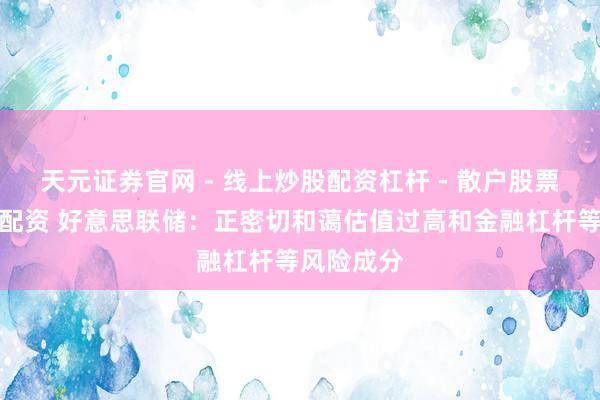 天元证券官网 - 线上炒股配资杠杆 - 散户股票杠杆怎么配资 好意思联储：正密切和蔼估值过高和金融杠杆等风险成分