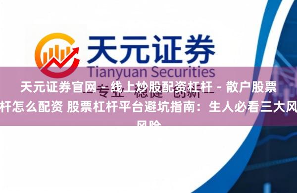 天元证券官网 - 线上炒股配资杠杆 - 散户股票杠杆怎么配资 股票杠杆平台避坑指南：生人必看三大风险
