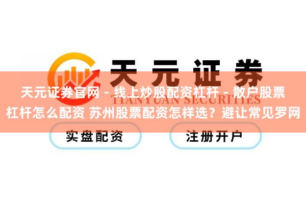 天元证券官网 - 线上炒股配资杠杆 - 散户股票杠杆怎么配资 苏州股票配资怎样选？避让常见罗网