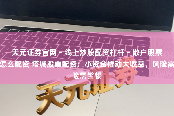 天元证券官网 - 线上炒股配资杠杆 - 散户股票杠杆怎么配资 塔城股票配资：小资金撬动大收益，风险需警惕