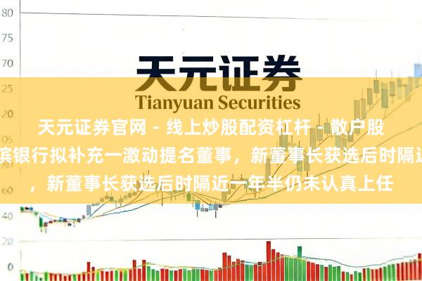 天元证券官网 - 线上炒股配资杠杆 - 散户股票杠杆怎么配资 哈尔滨银行拟补充一激动提名董事，新董事长获选后时隔近一年半仍未认真上任