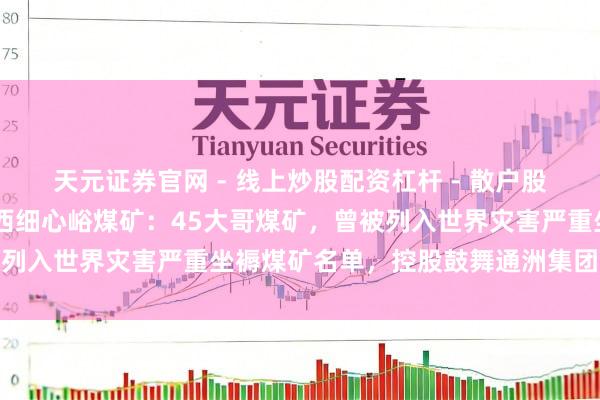 天元证券官网 - 线上炒股配资杠杆 - 散户股票杠杆怎么配资 起底山西细心峪煤矿：45大哥煤矿，曾被列入世界灾害严重坐褥煤矿名单，控股鼓舞通洲集团财富百亿