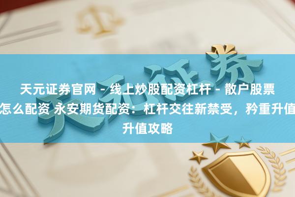 天元证券官网 - 线上炒股配资杠杆 - 散户股票杠杆怎么配资 永安期货配资：杠杆交往新禁受，矜重升值攻略