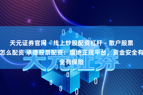 天元证券官网 - 线上炒股配资杠杆 - 散户股票杠杆怎么配资 承德股票配资：腹地正规平台，资金安全有保险