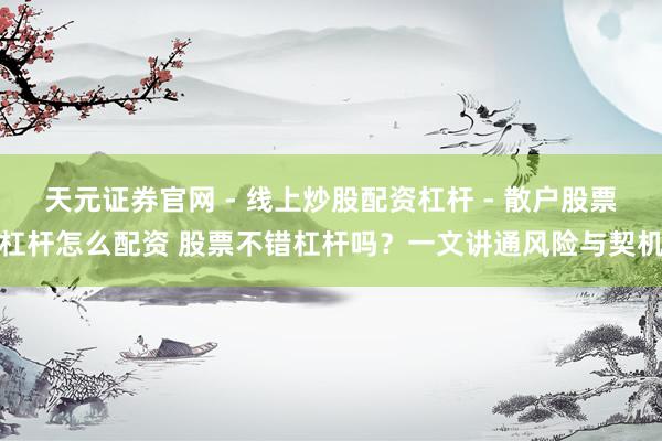 天元证券官网 - 线上炒股配资杠杆 - 散户股票杠杆怎么配资 股票不错杠杆吗？一文讲通风险与契机