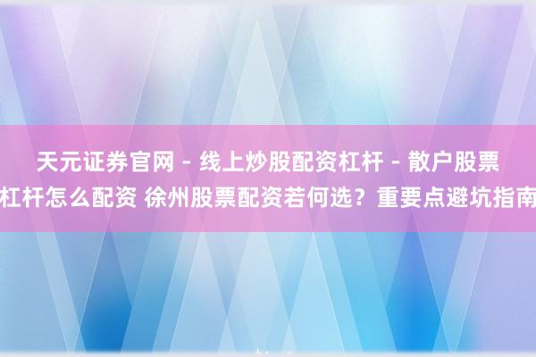 天元证券官网 - 线上炒股配资杠杆 - 散户股票杠杆怎么配资 徐州股票配资若何选？重要点避坑指南