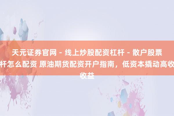 天元证券官网 - 线上炒股配资杠杆 - 散户股票杠杆怎么配资 原油期货配资开户指南，低资本撬动高收益