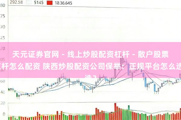 天元证券官网 - 线上炒股配资杠杆 - 散户股票杠杆怎么配资 陕西炒股配资公司保举：正规平台怎么选？