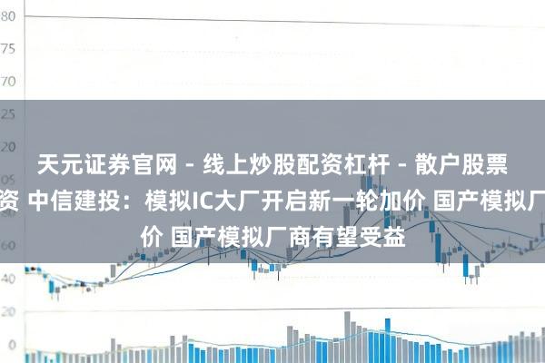 天元证券官网 - 线上炒股配资杠杆 - 散户股票杠杆怎么配资 中信建投：模拟IC大厂开启新一轮加价 国产模拟厂商有望受益