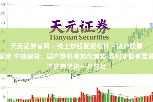 天元证券官网 - 线上炒股配资杠杆 - 散户股票杠杆怎么配资 中信建投：国产燃机有加价趋势 盈利才调有望进一步普及