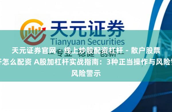 天元证券官网 - 线上炒股配资杠杆 - 散户股票杠杆怎么配资 A股加杠杆实战指南：3种正当操作与风险警示
