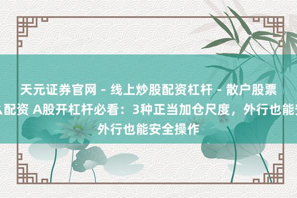 天元证券官网 - 线上炒股配资杠杆 - 散户股票杠杆怎么配资 A股开杠杆必看：3种正当加仓尺度，外行也能安全操作