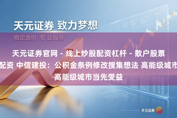 天元证券官网 - 线上炒股配资杠杆 - 散户股票杠杆怎么配资 中信建投：公积金条例修改搜集想法 高能级城市当先受益