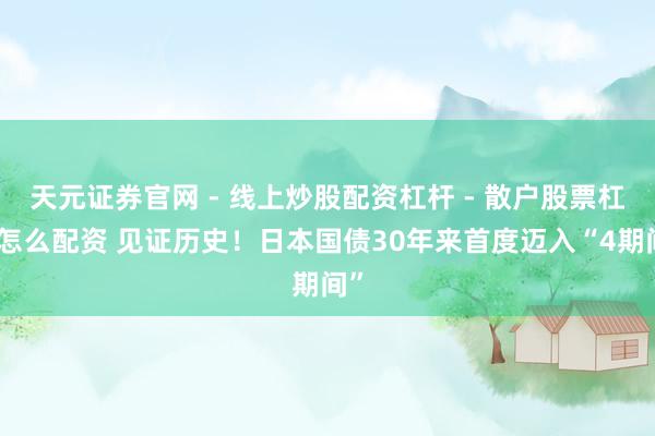 天元证券官网 - 线上炒股配资杠杆 - 散户股票杠杆怎么配资 见证历史！日本国债30年来首度迈入“4期间”