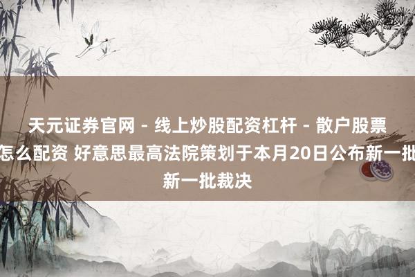 天元证券官网 - 线上炒股配资杠杆 - 散户股票杠杆怎么配资 好意思最高法院策划于本月20日公布新一批裁决