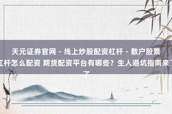 天元证券官网 - 线上炒股配资杠杆 - 散户股票杠杆怎么配资 期货配资平台有哪些？生人避坑指南来了