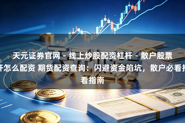 天元证券官网 - 线上炒股配资杠杆 - 散户股票杠杆怎么配资 期货配资查询：闪避资金陷坑，散户必看指南