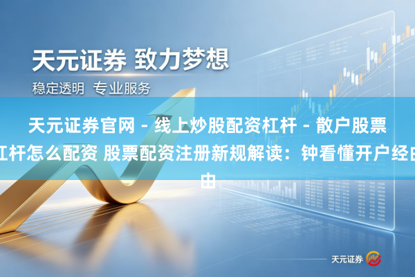 天元证券官网 - 线上炒股配资杠杆 - 散户股票杠杆怎么配资 股票配资注册新规解读：钟看懂开户经由