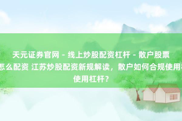 天元证券官网 - 线上炒股配资杠杆 - 散户股票杠杆怎么配资 江苏炒股配资新规解读，散户如何合规使用杠杆？