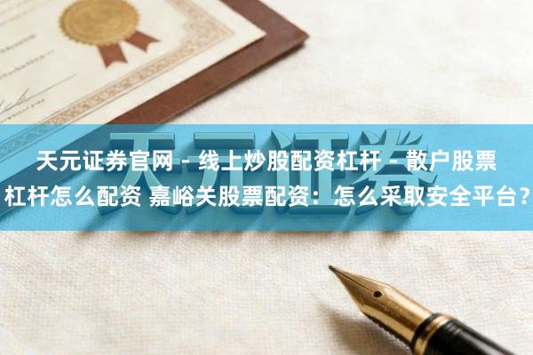 天元证券官网 - 线上炒股配资杠杆 - 散户股票杠杆怎么配资 嘉峪关股票配资：怎么采取安全平台？