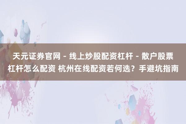 天元证券官网 - 线上炒股配资杠杆 - 散户股票杠杆怎么配资 杭州在线配资若何选？手避坑指南