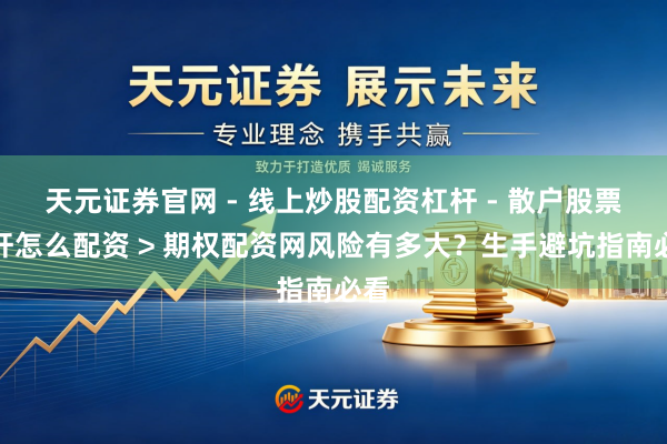 天元证券官网 - 线上炒股配资杠杆 - 散户股票杠杆怎么配资 > 期权配资网风险有多大？生手避坑指南必看