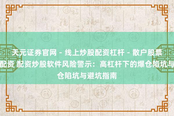 天元证券官网 - 线上炒股配资杠杆 - 散户股票杠杆怎么配资 配资炒股软件风险警示：高杠杆下的爆仓陷坑与避坑指南