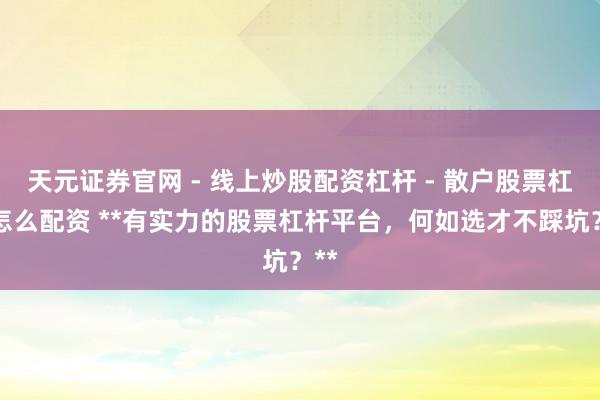 天元证券官网 - 线上炒股配资杠杆 - 散户股票杠杆怎么配资 **有实力的股票杠杆平台，何如选才不踩坑？**