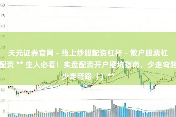 天元证券官网 - 线上炒股配资杠杆 - 散户股票杠杆怎么配资 ** 生人必看！实盘配资开户避坑指南，少走弯路（）**
