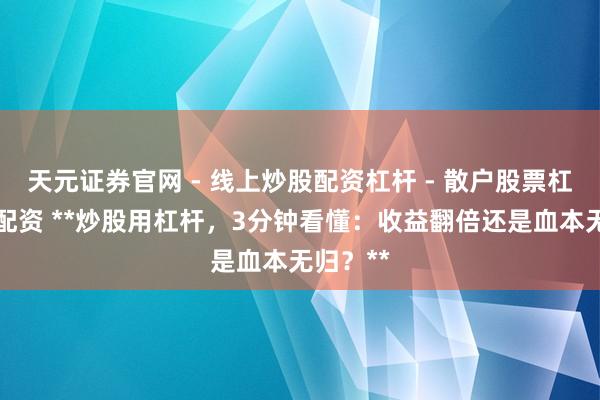天元证券官网 - 线上炒股配资杠杆 - 散户股票杠杆怎么配资 **炒股用杠杆，3分钟看懂：收益翻倍还是血本无归？**