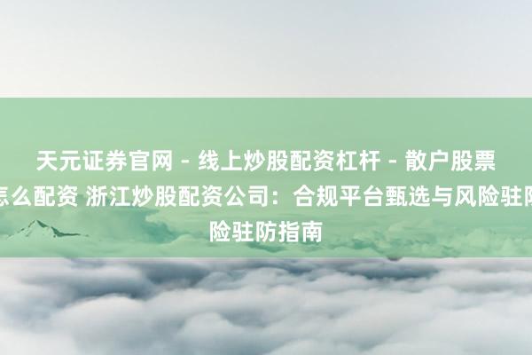 天元证券官网 - 线上炒股配资杠杆 - 散户股票杠杆怎么配资 浙江炒股配资公司：合规平台甄选与风险驻防指南