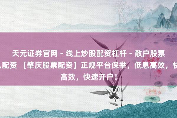 天元证券官网 - 线上炒股配资杠杆 - 散户股票杠杆怎么配资 【肇庆股票配资】正规平台保举，低息高效，快速开户！