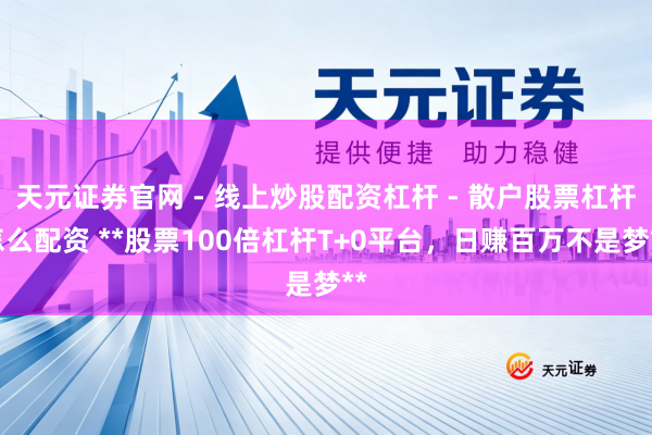天元证券官网 - 线上炒股配资杠杆 - 散户股票杠杆怎么配资 **股票100倍杠杆T+0平台，日赚百万不是梦**