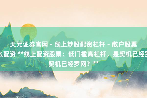 天元证券官网 - 线上炒股配资杠杆 - 散户股票杠杆怎么配资 **线上配资股票：低门槛高杠杆，是契机已经罗网？**