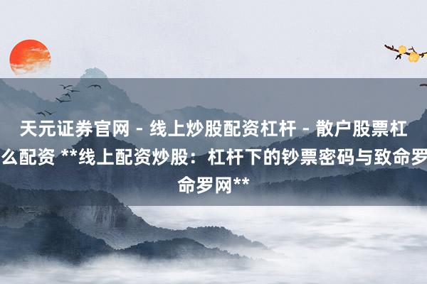 天元证券官网 - 线上炒股配资杠杆 - 散户股票杠杆怎么配资 **线上配资炒股：杠杆下的钞票密码与致命罗网**