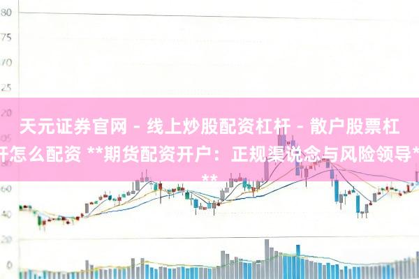 天元证券官网 - 线上炒股配资杠杆 - 散户股票杠杆怎么配资 **期货配资开户：正规渠说念与风险领导**