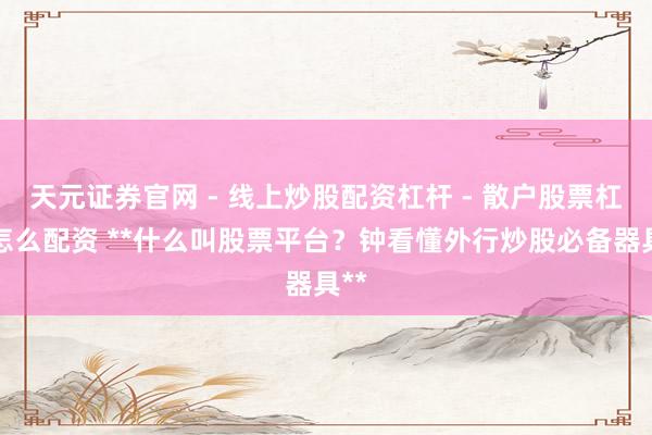 天元证券官网 - 线上炒股配资杠杆 - 散户股票杠杆怎么配资 **什么叫股票平台？钟看懂外行炒股必备器具**